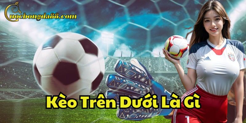 Phân tích chi tiết Kèo Trên Dưới Là Gì