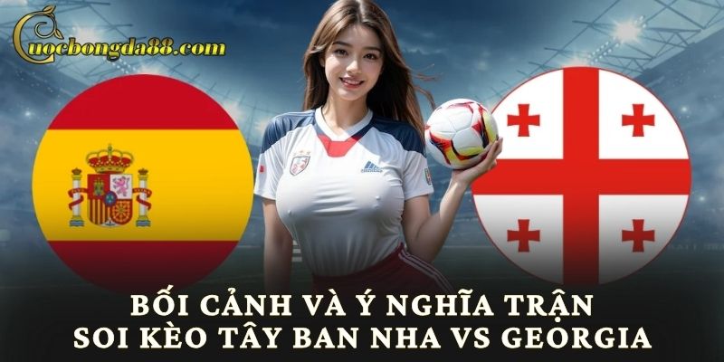 Bối cảnh và ý nghĩa trận soi kèo Tây Ban Nha vs Georgia