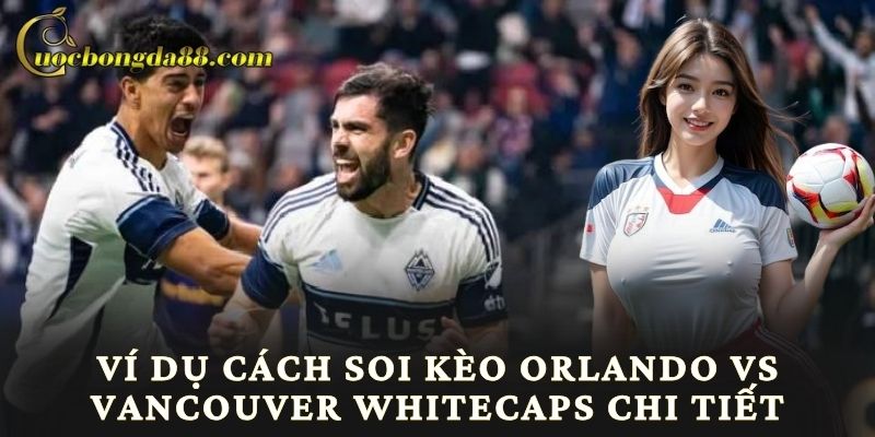 Ví dụ cách soi kèo Orlando vs Vancouver Whitecaps chi tiết