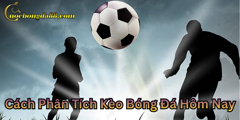 Cách Phân Tích Kèo Bóng Đá Hôm Nay chuẩn xác