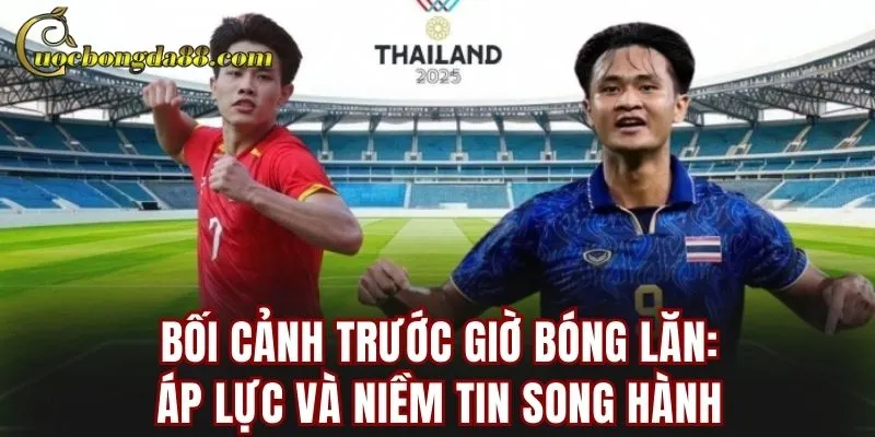Bối cảnh trước giờ bóng lăn: áp lực và niềm tin song hành