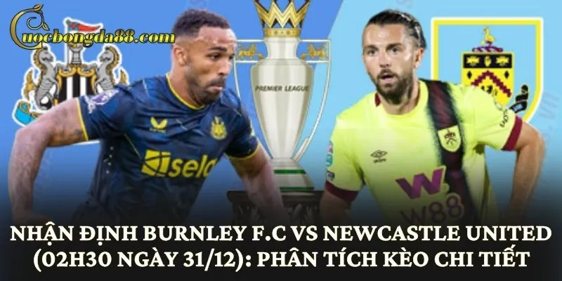 Nhận định Burnley F.C vs Newcastle United (02h30 ngày 31/12): Phân tích kèo chi tiết