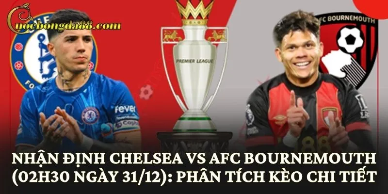 Nhận định Chelsea vs AFC Bournemouth (02h30 ngày 31/12): Phân tích kèo chi tiết