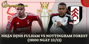 Nhận Định Fulham vs Nottingham Forest (3h00 Ngày 23/12)