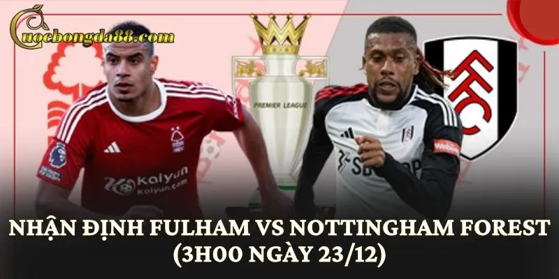 Nhận Định Fulham vs Nottingham Forest (3h00 Ngày 23/12)