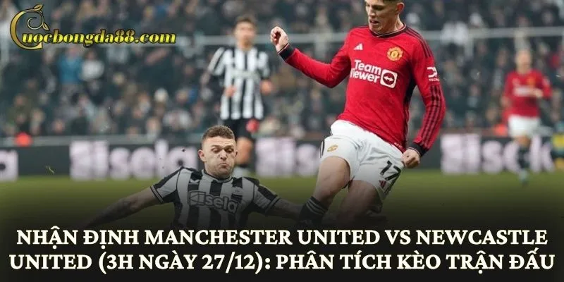 Nhận định Manchester United vs Newcastle United (3h ngày 27/12): Phân tích kèo trận đấu