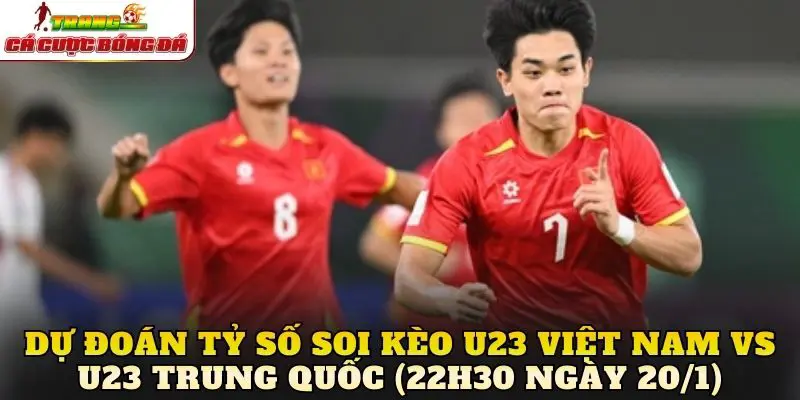 Dự đoán tỷ số soi kèo U23 Việt Nam vs U23 Trung Quốc (22h30 ngày 20/1)