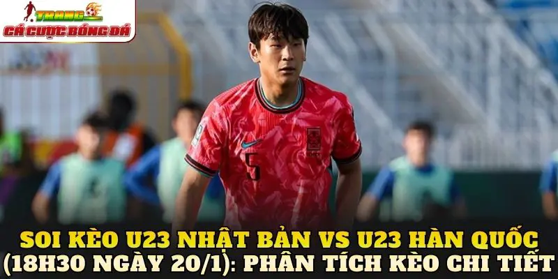 Soi kèo U23 Nhật Bản vs U23 Hàn Quốc (18h30 ngày 20/1): Phân tích kèo chi tiết