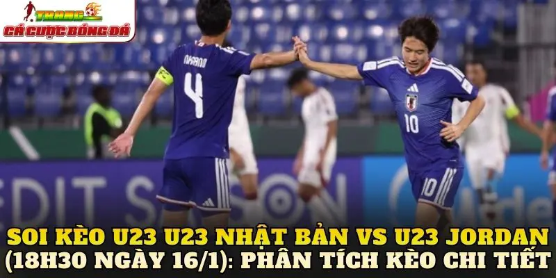 Soi kèo U23 Nhật Bản vs U23 Jordan (18h30 ngày 16/1): Phân tích kèo chi tiết