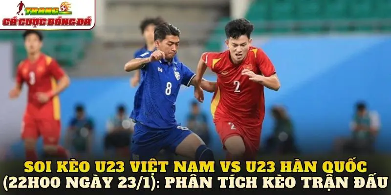 Soi kèo U23 Việt Nam vs U23 Hàn Quốc (22h00 ngày 23/1): Phân tích kèo trận đấu