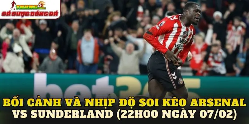 Bối cảnh và nhịp độ soi kèo Arsenal vs Sunderland (22h00 ngày 07/02)