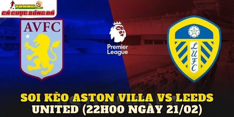 Soi Kèo Aston Villa Vs Leeds United (22h00 Ngày 21/02)