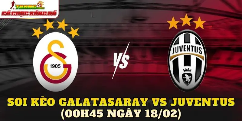 Soi Kèo Galatasaray Vs Juventus (00h45 Ngày 18/02)