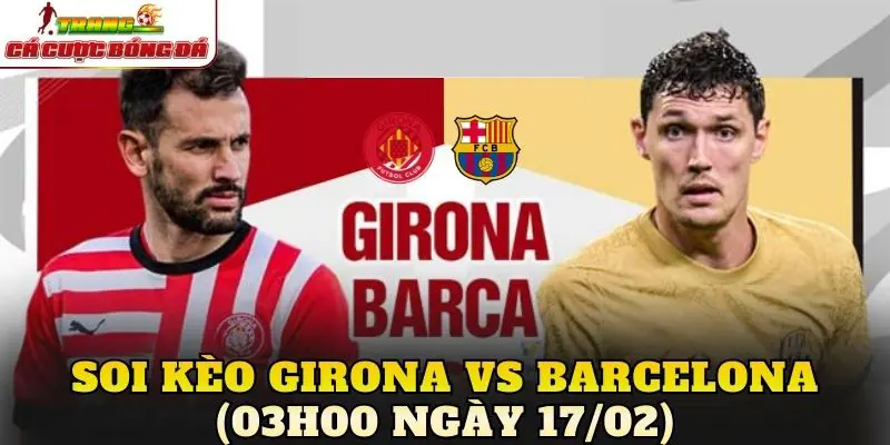Soi Kèo Girona vs Barcelona (03h00 Ngày 17/02)