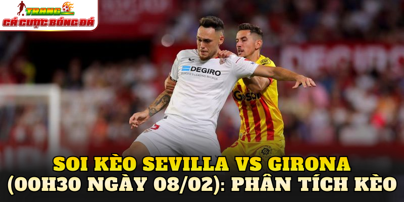 Soi kèo Sevilla vs Girona (00h30 ngày 08/02): Phân tích kèo