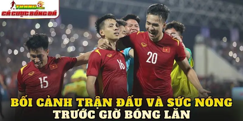 Bối cảnh trận đấu và sức nóng trước giờ bóng lăn