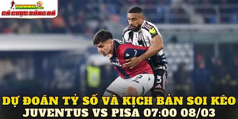 Dự đoán tỷ số và kịch bản soi kèo Juventus vs Pisa 07:00 08/03