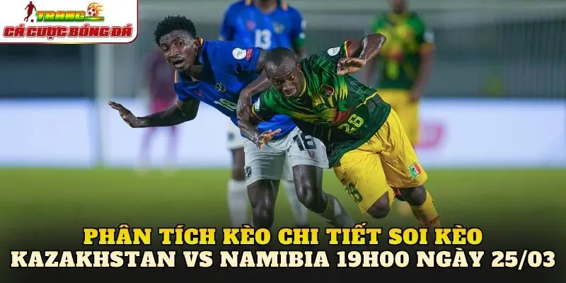 Phân tích kèo chi tiết soi kèo Kazakhstan vs Namibia 19h00 ngày 25/03