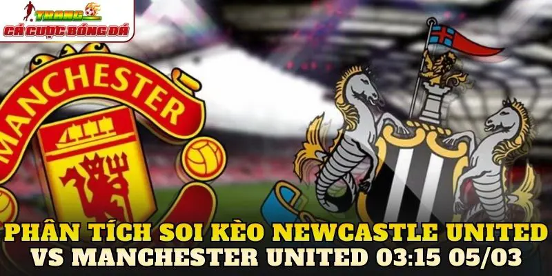 Phân tích soi kèo Newcastle United vs Manchester United 03:15 05/03