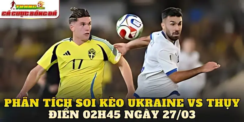 Phân tích soi kèo Ukraine vs Thụy Điển 02h45 ngày 27/03