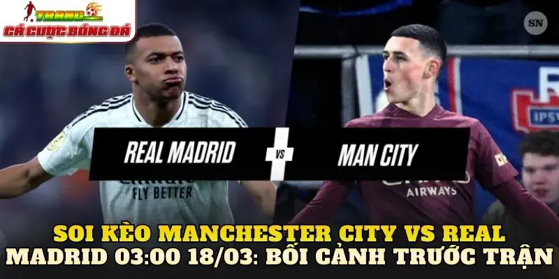 Soi kèo Manchester City vs Real Madrid 03:00 18/03: Bối cảnh trước trận