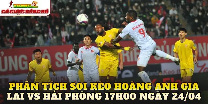 Phân tích soi kèo Hoàng Anh Gia Lai vs Hải Phòng 17h00 ngày 24/04