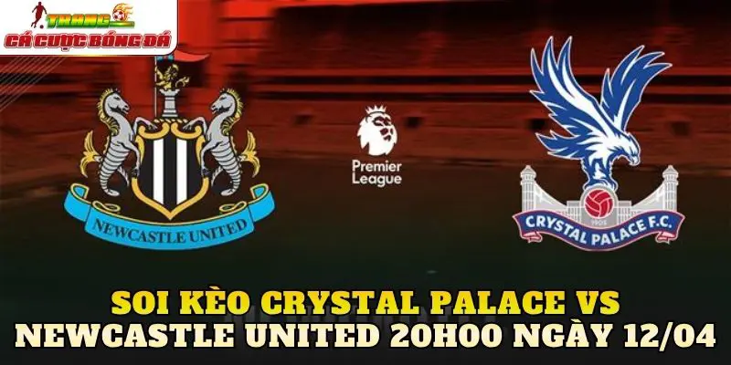 Soi Kèo Crystal Palace Vs Newcastle United 20h00 Ngày 12/04
