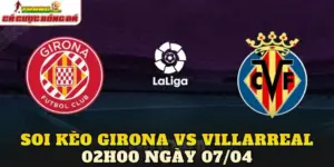 Soi Kèo Girona Vs Villarreal 02h00 Ngày 07/04