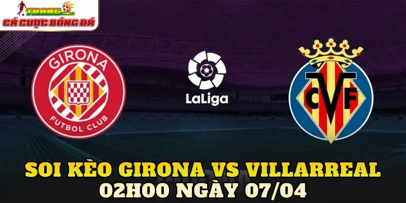 Soi Kèo Girona Vs Villarreal 02h00 Ngày 07/04