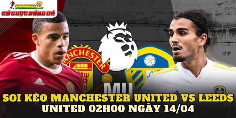 Soi Kèo Manchester United Vs Leeds United 02h00 Ngày 14/04