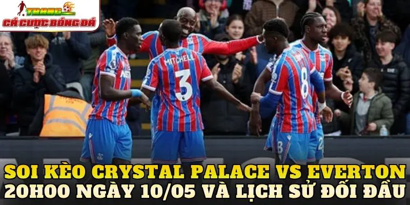 Soi kèo Crystal Palace vs Everton 20h00 ngày 10/05 và lịch sử đối đầu