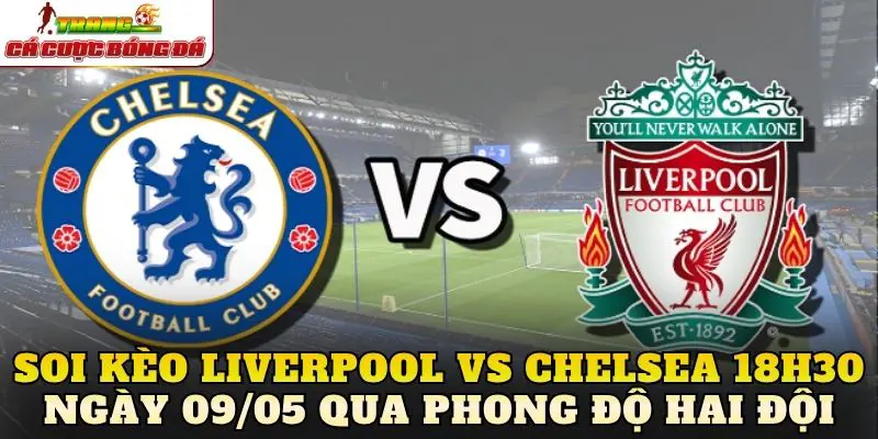 Soi kèo Liverpool vs Chelsea 18h30 ngày 09/05 qua phong độ hai đội