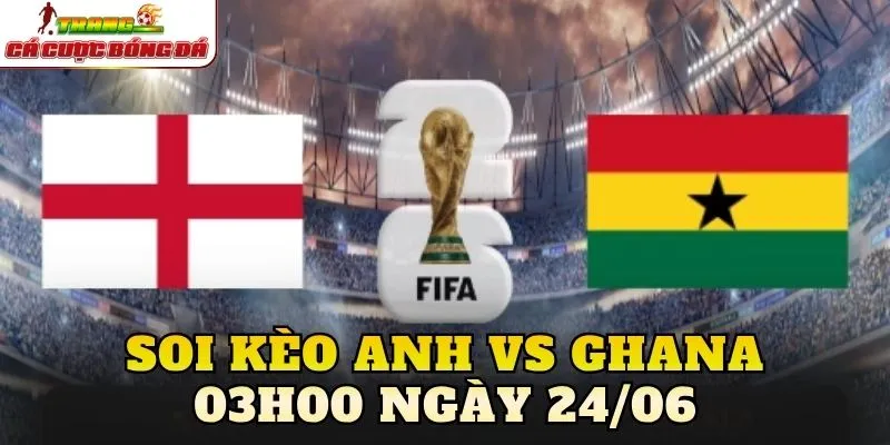 Soi Kèo Anh Vs Ghana 03h00 Ngày 24/0
