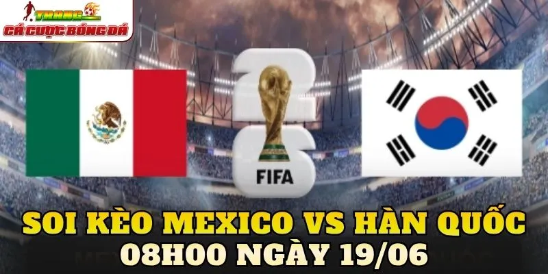 Soi Kèo Mexico Vs Hàn Quốc 08h00 Ngày 19/06