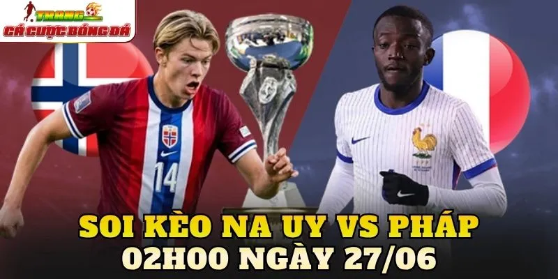 Soi Kèo Na Uy Vs Pháp 02h00 Ngày 27/06