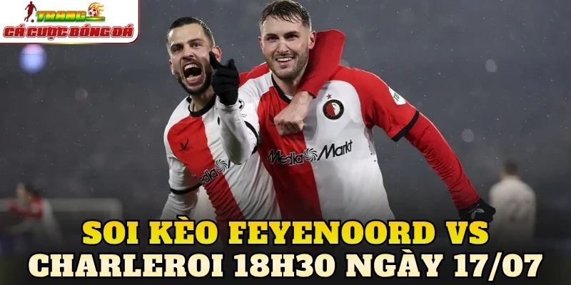 Soi Kèo Feyenoord Vs Charleroi 18h30 Ngày 17/07