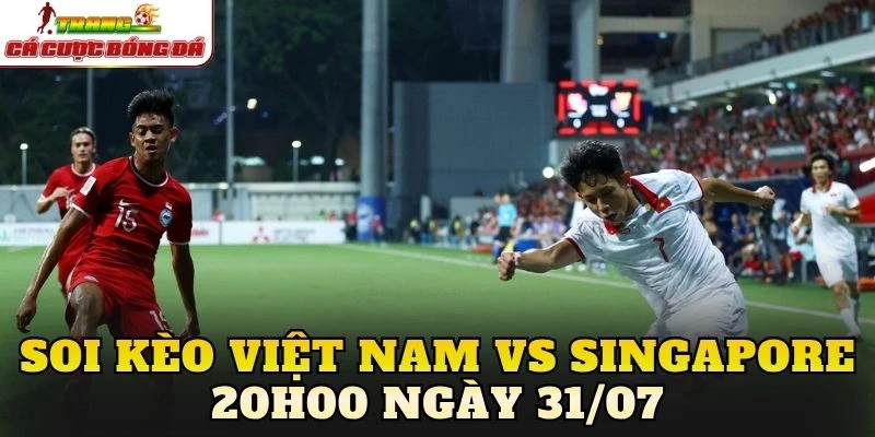 Soi Kèo Việt Nam Vs Singapore 20h00 Ngày 31/07