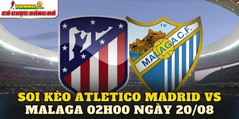 Soi Kèo Atletico Madrid Vs Malaga 02h00 Ngày 20/08